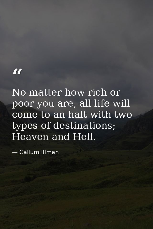 No matter how rich or poor you are, all life will come to an halt with two types of destinations; Heaven and Hell. — Callum Illman