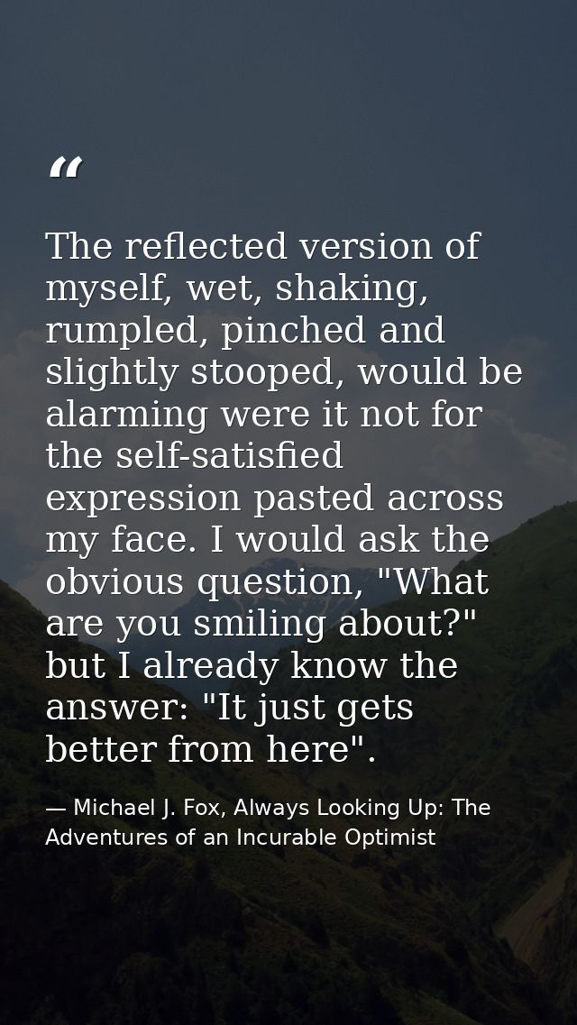 The reflected version of myself, wet, shaking, rumpled, pinched and slightly stooped, would be alarming were it not for  — Michael J. Fox, Always Looking Up: The Adventures of an Incurable Optimist