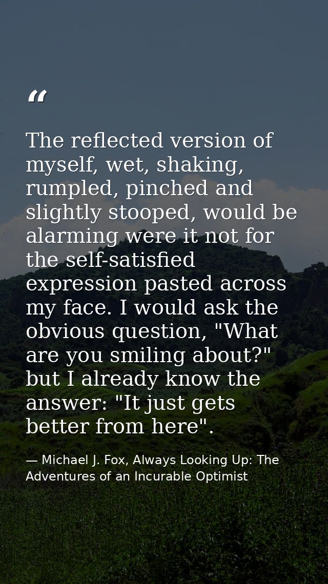 The reflected version of myself, wet, shaking, rumpled, pinched and slightly stooped, would be alarming were it not for  — Michael J. Fox, Always Looking Up: The Adventures of an Incurable Optimist
