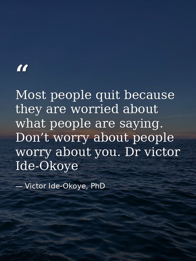 Most people quit because they are worried about what people are saying. Don’t worry about people worry about you. Dr vic — Victor Ide-Okoye, PhD