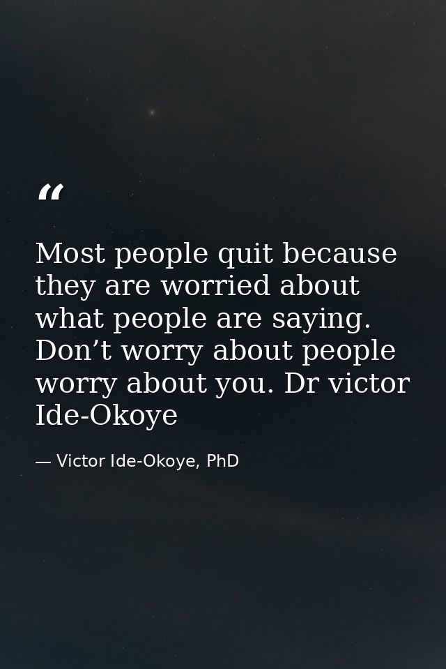 Most people quit because they are worried about what people are saying. Don’t worry about people worry about you. Dr vic — Victor Ide-Okoye, PhD