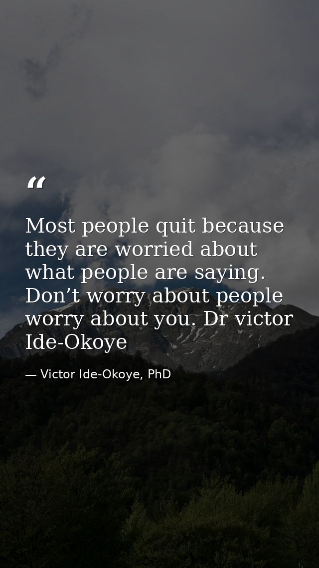 Most people quit because they are worried about what people are saying. Don’t worry about people worry about you. Dr vic — Victor Ide-Okoye, PhD
