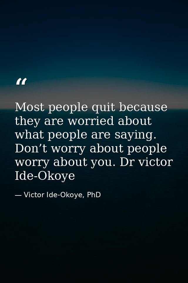 Most people quit because they are worried about what people are saying. Don’t worry about people worry about you. Dr vic — Victor Ide-Okoye, PhD