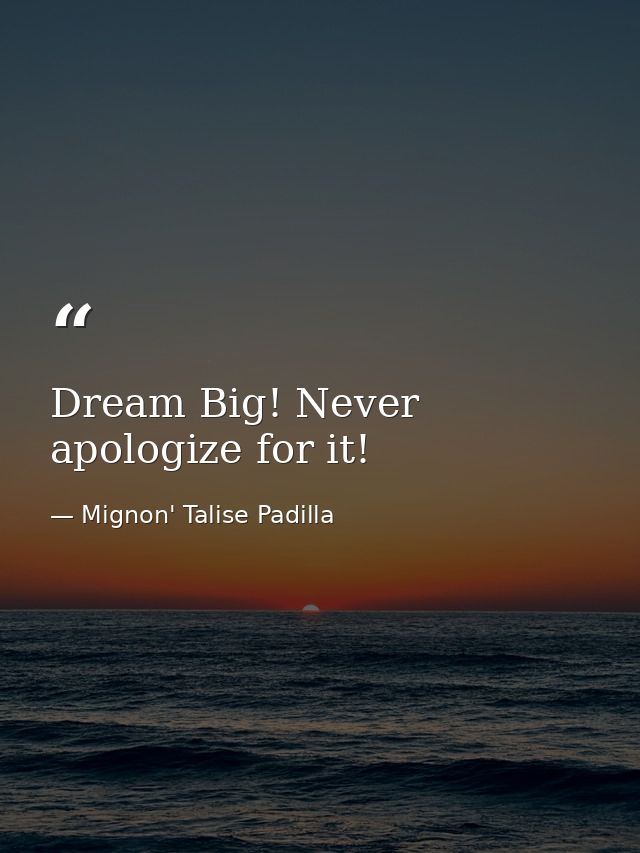 Dream Big! Never apologize for it! — Mignon' Talise Padilla