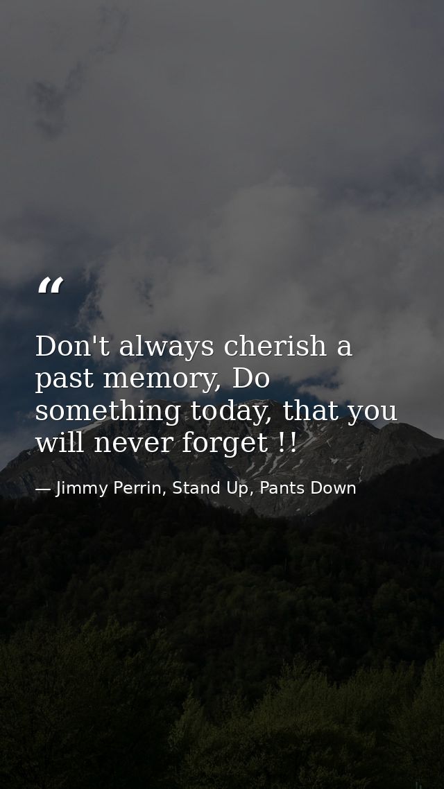 Don't always cherish a past memory, Do something today, that you will never forget !! — Jimmy Perrin, Stand Up, Pants Down