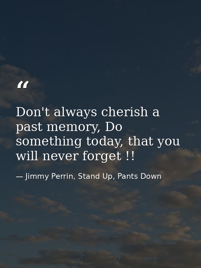 Don't always cherish a past memory, Do something today, that you will never forget !! — Jimmy Perrin, Stand Up, Pants Down