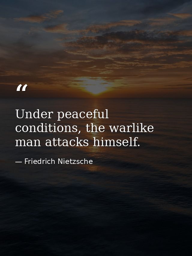 Under peaceful conditions, the warlike man attacks himself. — Friedrich Nietzsche