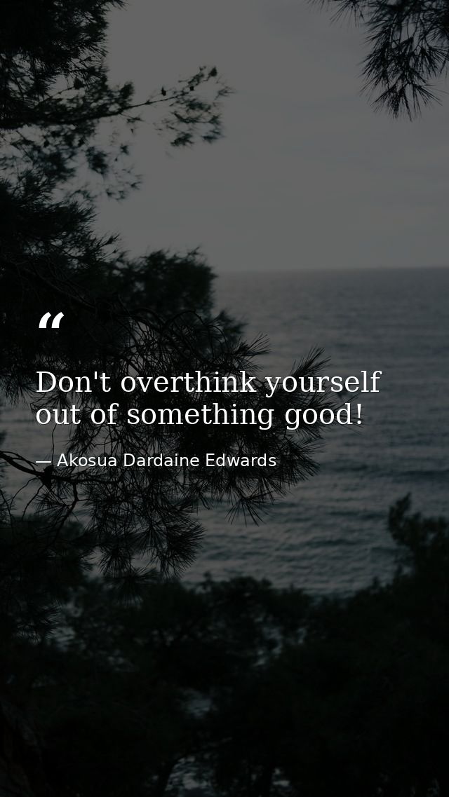 Don't overthink yourself out of something good! — Akosua Dardaine Edwards