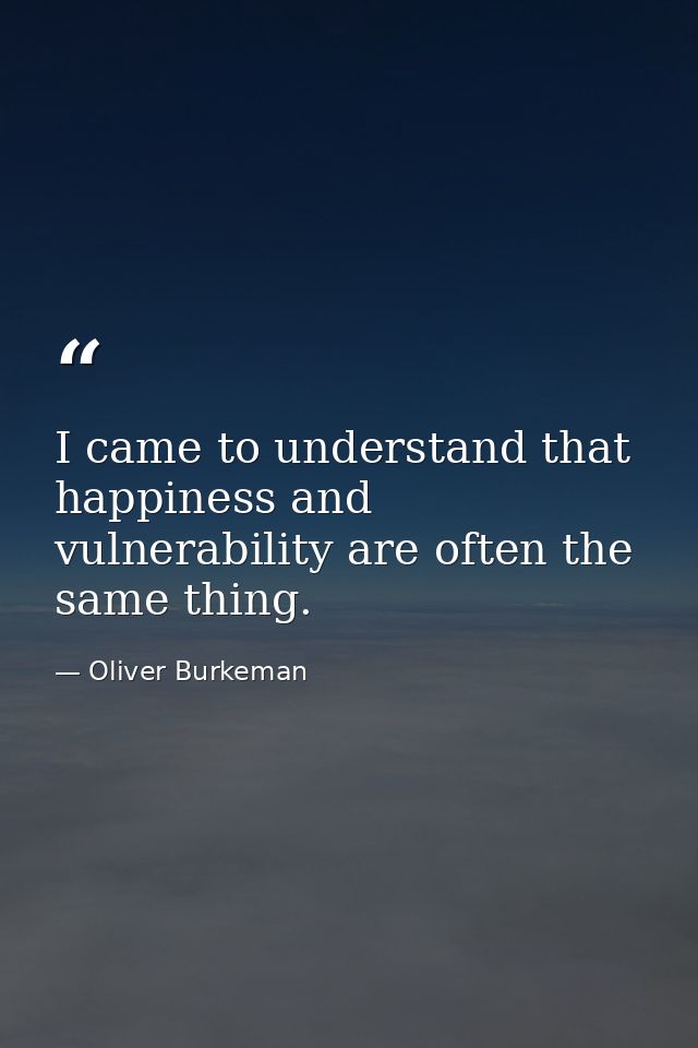 I came to understand that happiness and vulnerability are often the same thing. — Oliver Burkeman