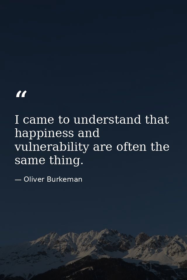 I came to understand that happiness and vulnerability are often the same thing. — Oliver Burkeman
