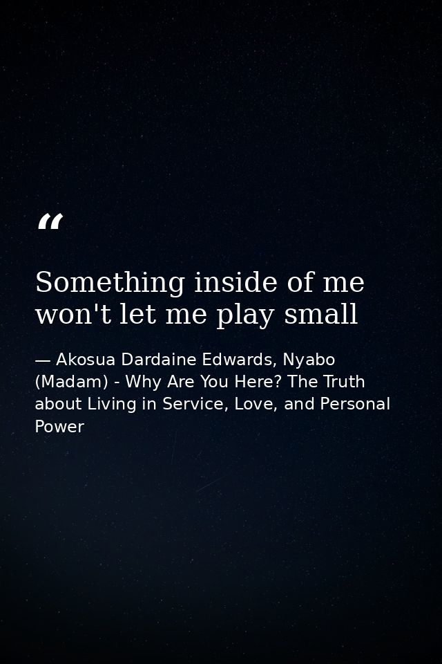Something inside of me won't let me play small — Akosua Dardaine Edwards, Nyabo (Madam) - Why Are You Here? The Truth about Living in Service, Love, and Personal Power