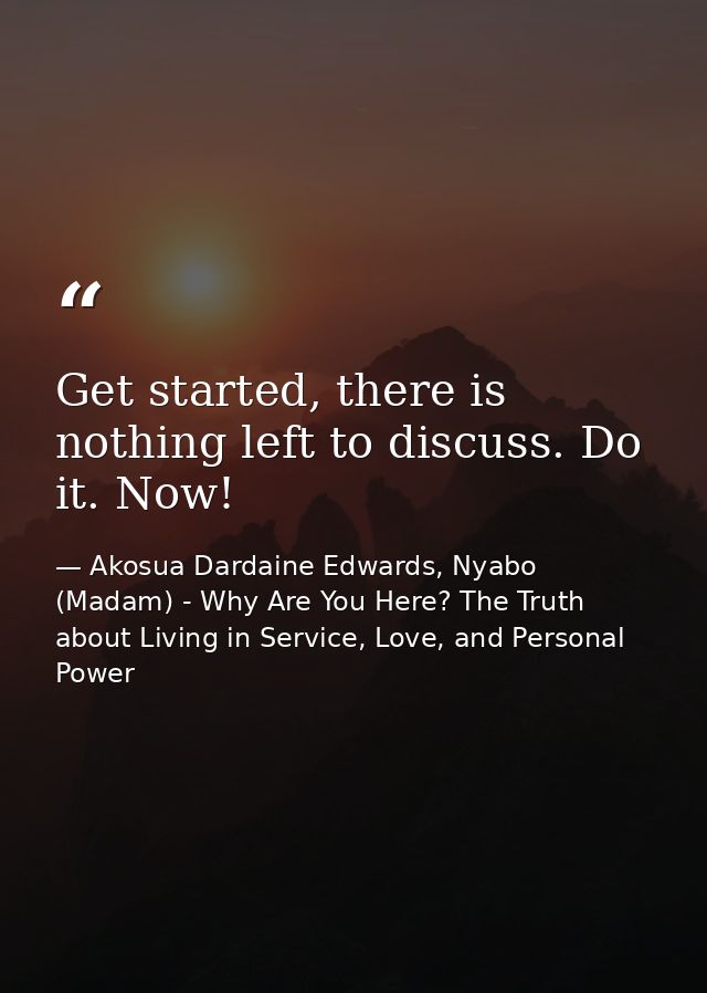 Get started, there is nothing left to discuss. Do it. Now! — Akosua Dardaine Edwards, Nyabo (Madam) - Why Are You Here? The Truth about Living in Service, Love, and Personal Power