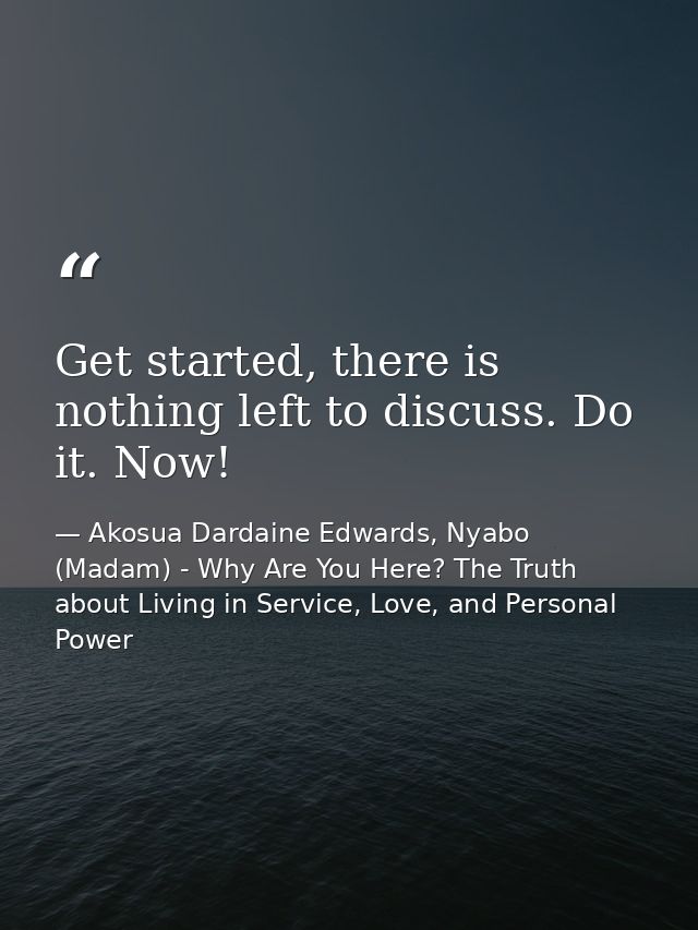 Get started, there is nothing left to discuss. Do it. Now! — Akosua Dardaine Edwards, Nyabo (Madam) - Why Are You Here? The Truth about Living in Service, Love, and Personal Power