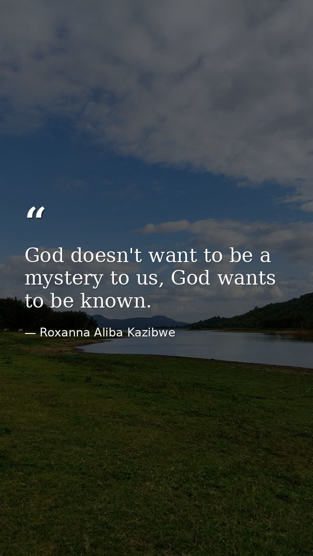 God doesn't want to be a mystery to us, God wants to be known. — Roxanna Aliba Kazibwe