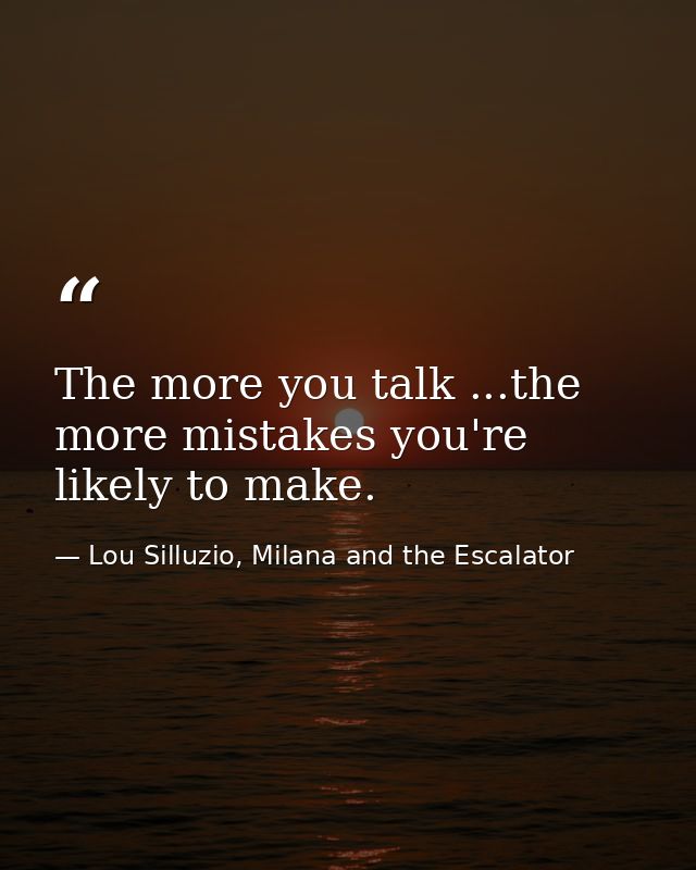 The more you talk ...the more mistakes you're likely to make. — Lou Silluzio, Milana and the Escalator