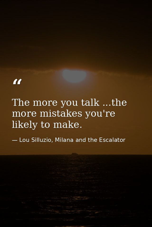 The more you talk ...the more mistakes you're likely to make. — Lou Silluzio, Milana and the Escalator