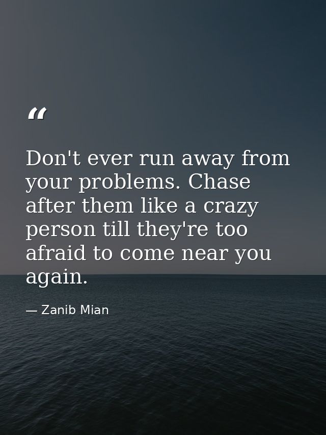 Don't ever run away from your problems. Chase after them like a crazy person till they're too afraid to come near you ag — Zanib Mian