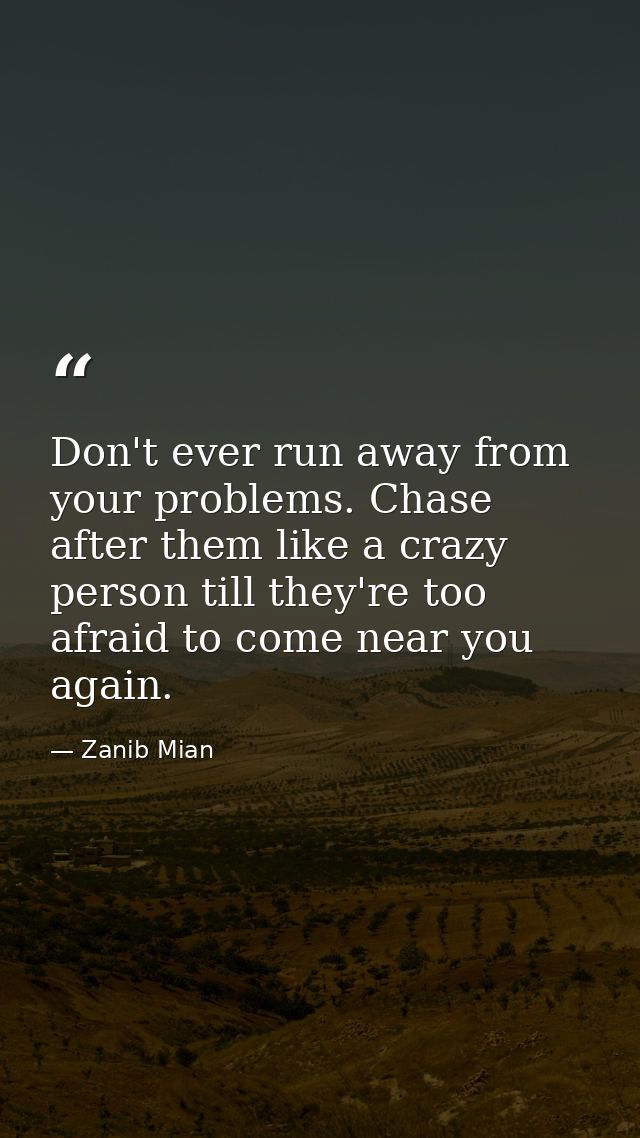 Don't ever run away from your problems. Chase after them like a crazy person till they're too afraid to come near you ag — Zanib Mian