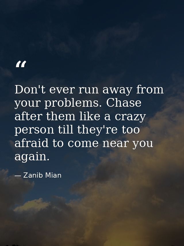 Don't ever run away from your problems. Chase after them like a crazy person till they're too afraid to come near you ag — Zanib Mian