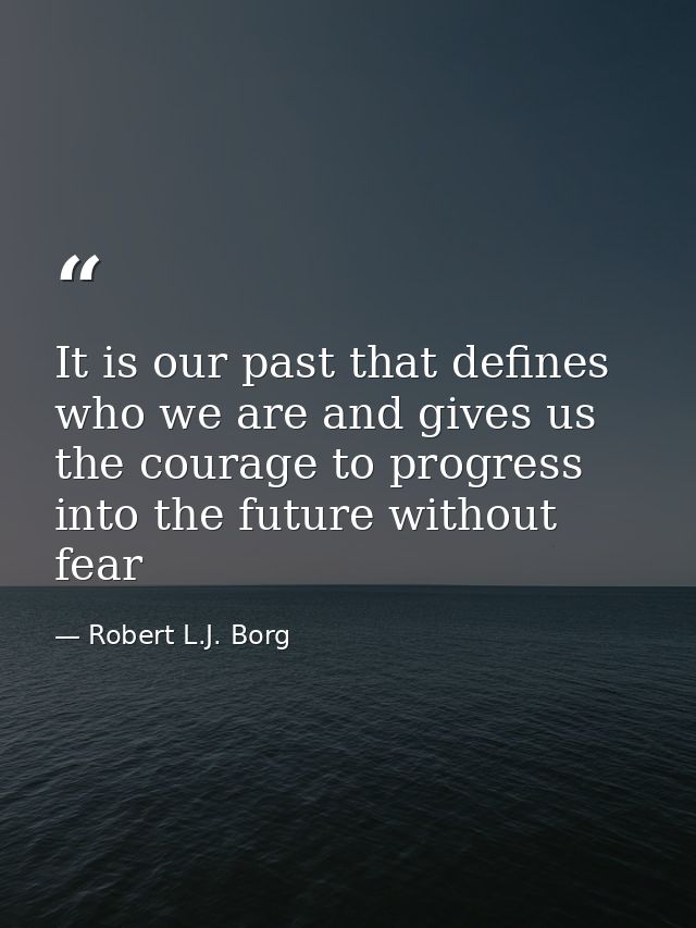 It is our past that defines who we are and gives us the courage to progress into the future without fear — Robert L.J. Borg