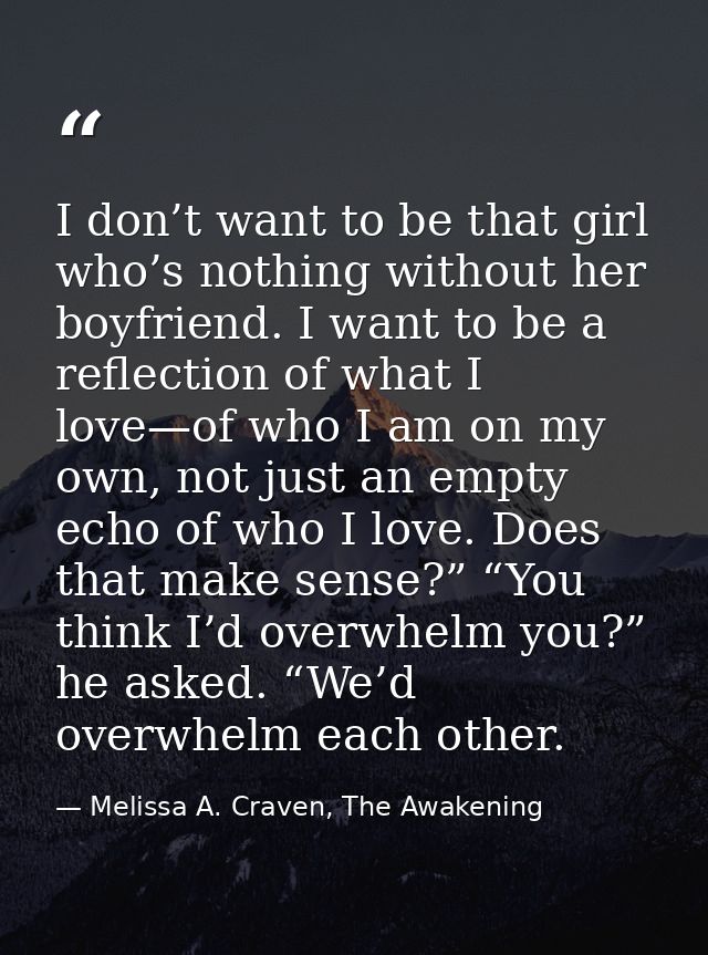 I don’t want to be that girl who’s nothing without her boyfriend. I want to be a reflection of what I love—of who I am o — Melissa A. Craven, The Awakening
