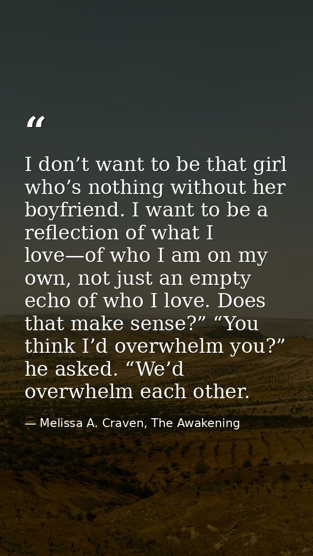 I don’t want to be that girl who’s nothing without her boyfriend. I want to be a reflection of what I love—of who I am o — Melissa A. Craven, The Awakening