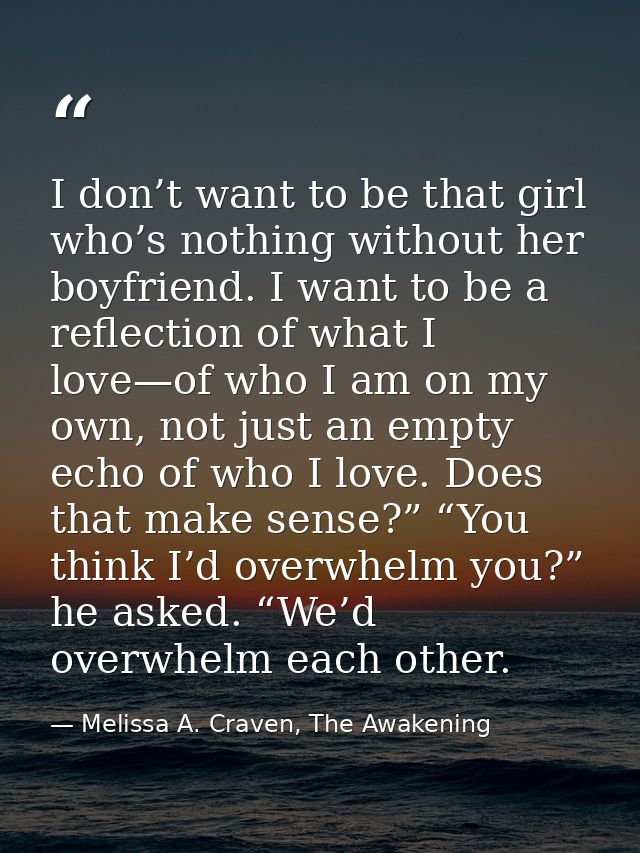 I don’t want to be that girl who’s nothing without her boyfriend. I want to be a reflection of what I love—of who I am o — Melissa A. Craven, The Awakening