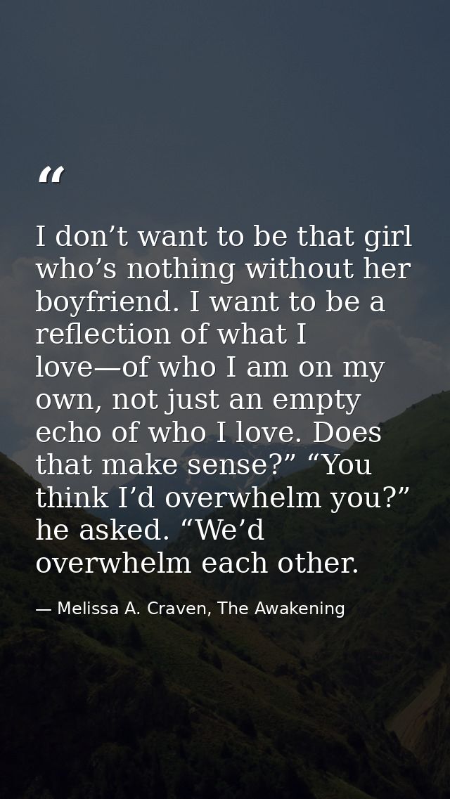 I don’t want to be that girl who’s nothing without her boyfriend. I want to be a reflection of what I love—of who I am o — Melissa A. Craven, The Awakening