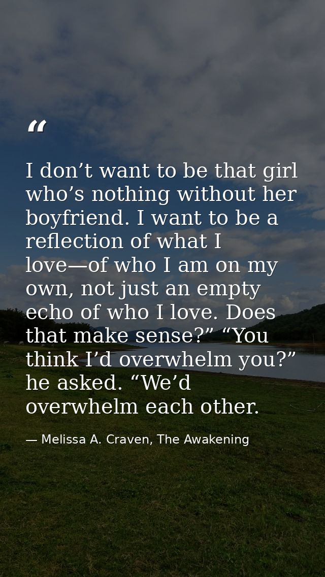 I don’t want to be that girl who’s nothing without her boyfriend. I want to be a reflection of what I love—of who I am o — Melissa A. Craven, The Awakening