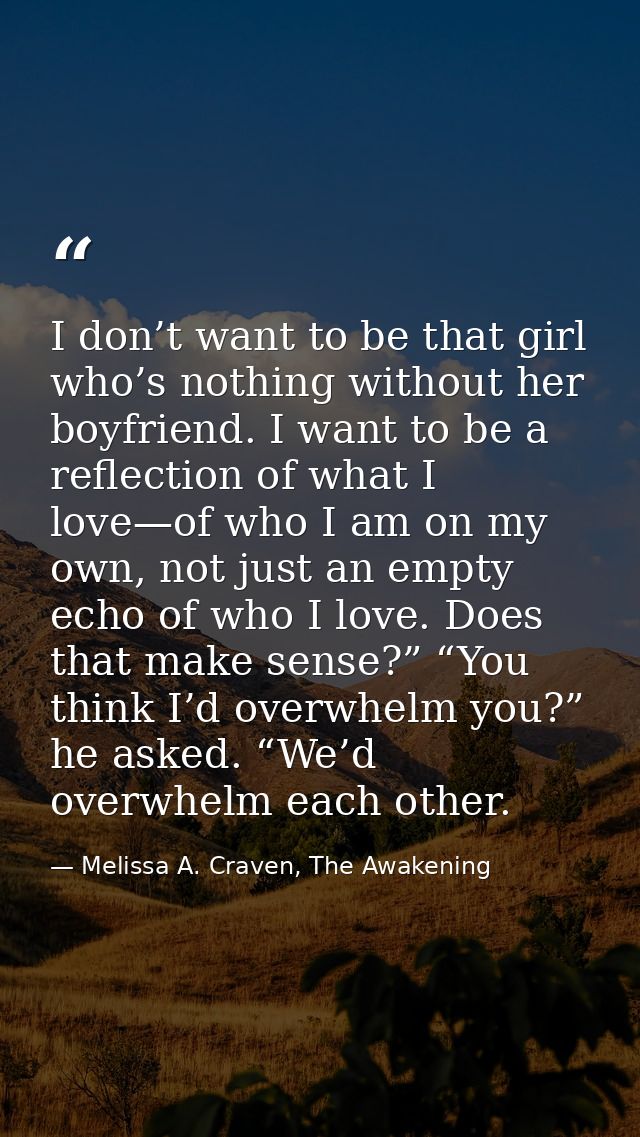 I don’t want to be that girl who’s nothing without her boyfriend. I want to be a reflection of what I love—of who I am o — Melissa A. Craven, The Awakening