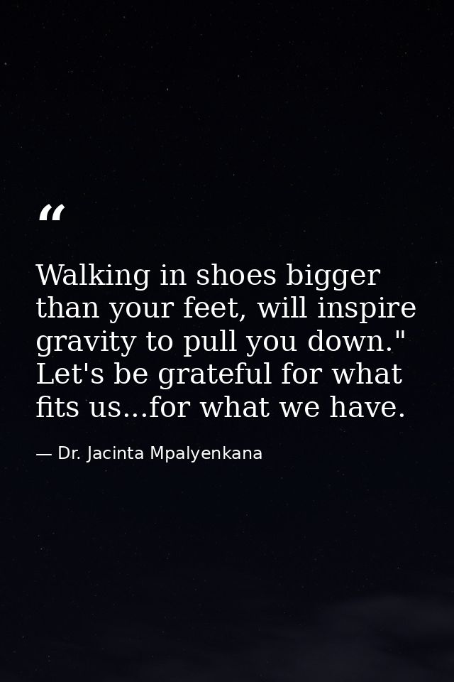 Walking in shoes bigger than your feet, will inspire gravity to pull you down." Let's be grateful for what fits us...for — Dr. Jacinta Mpalyenkana