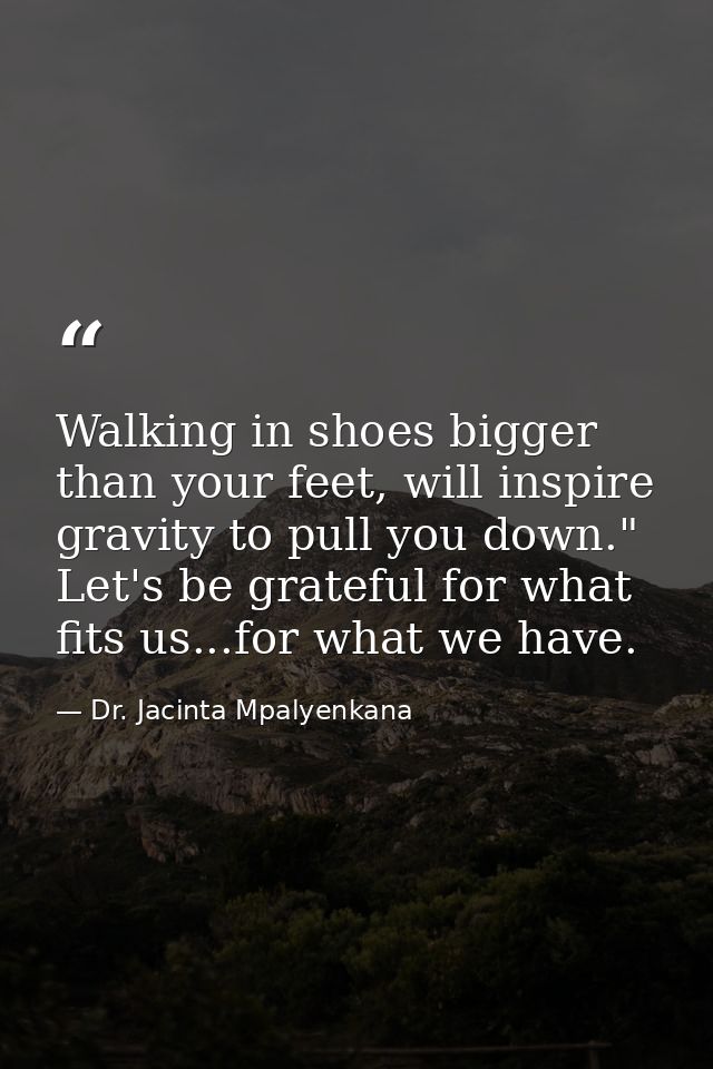 Walking in shoes bigger than your feet, will inspire gravity to pull you down." Let's be grateful for what fits us...for — Dr. Jacinta Mpalyenkana
