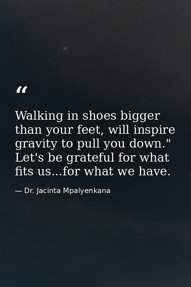 Walking in shoes bigger than your feet, will inspire gravity to pull you down." Let's be grateful for what fits us...for — Dr. Jacinta Mpalyenkana