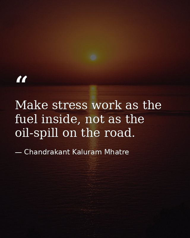 Make stress work as the fuel inside, not as the oil-spill on the road. — Chandrakant Kaluram Mhatre