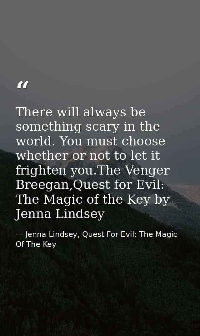There will always be something scary in the world. You must choose whether or not to let it frighten you.The Venger Bree — Jenna Lindsey, Quest For Evil: The Magic Of The Key