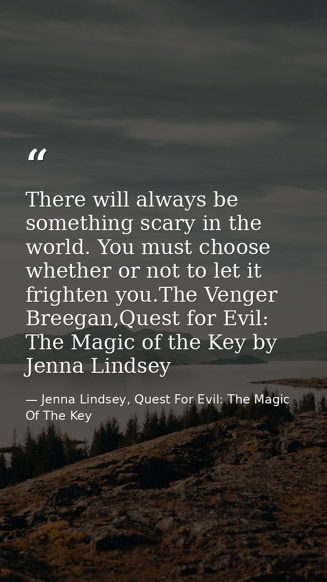There will always be something scary in the world. You must choose whether or not to let it frighten you.The Venger Bree — Jenna Lindsey, Quest For Evil: The Magic Of The Key