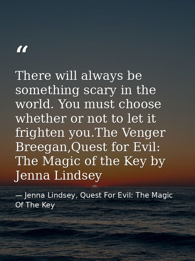 There will always be something scary in the world. You must choose whether or not to let it frighten you.The Venger Bree — Jenna Lindsey, Quest For Evil: The Magic Of The Key
