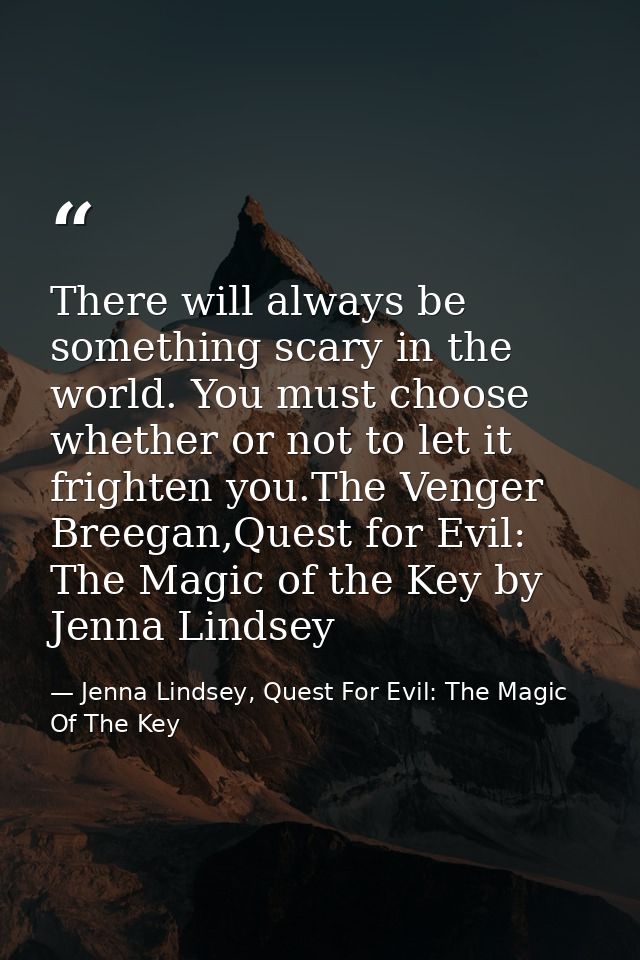 There will always be something scary in the world. You must choose whether or not to let it frighten you.The Venger Bree — Jenna Lindsey, Quest For Evil: The Magic Of The Key