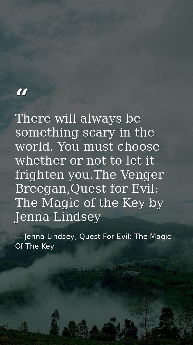 There will always be something scary in the world. You must choose whether or not to let it frighten you.The Venger Bree — Jenna Lindsey, Quest For Evil: The Magic Of The Key