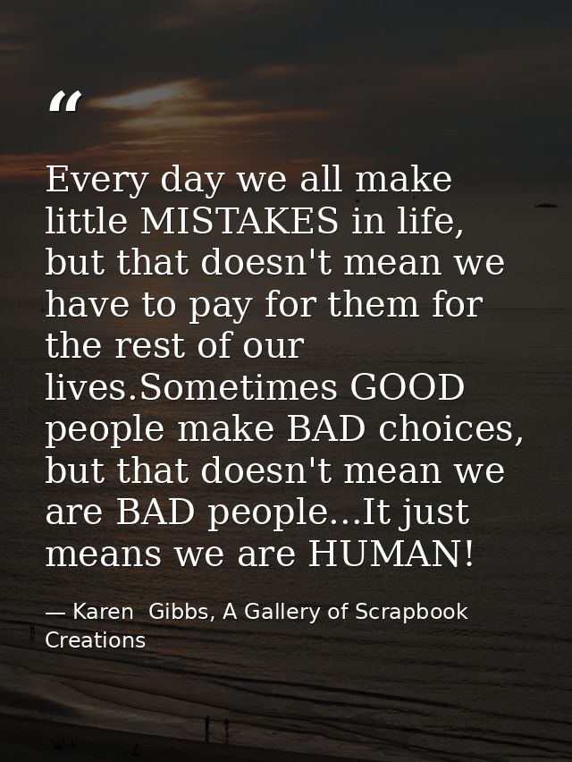 Every day we all make little MISTAKES in life, but that doesn't mean we have to pay for them for the rest of our lives.S — Karen  Gibbs, A Gallery of Scrapbook Creations