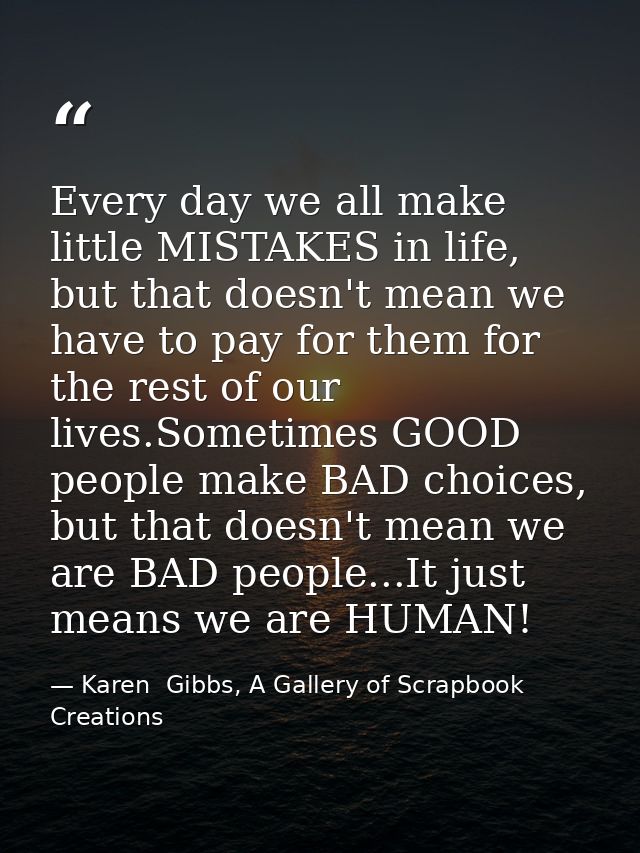 Every day we all make little MISTAKES in life, but that doesn't mean we have to pay for them for the rest of our lives.S — Karen  Gibbs, A Gallery of Scrapbook Creations