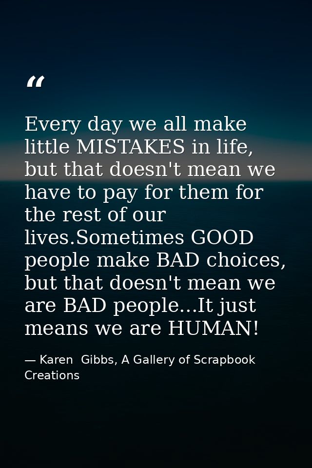 Every day we all make little MISTAKES in life, but that doesn't mean we have to pay for them for the rest of our lives.S — Karen  Gibbs, A Gallery of Scrapbook Creations