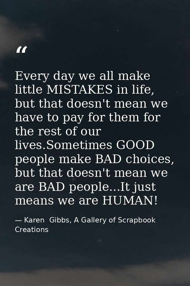 Every day we all make little MISTAKES in life, but that doesn't mean we have to pay for them for the rest of our lives.S — Karen  Gibbs, A Gallery of Scrapbook Creations