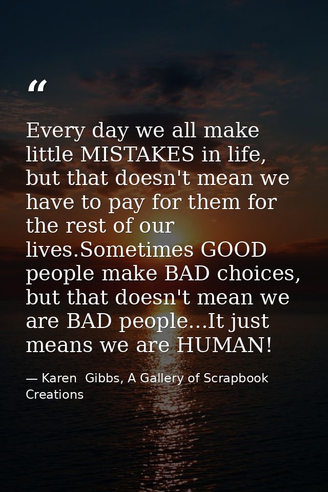 Every day we all make little MISTAKES in life, but that doesn't mean we have to pay for them for the rest of our lives.S — Karen  Gibbs, A Gallery of Scrapbook Creations
