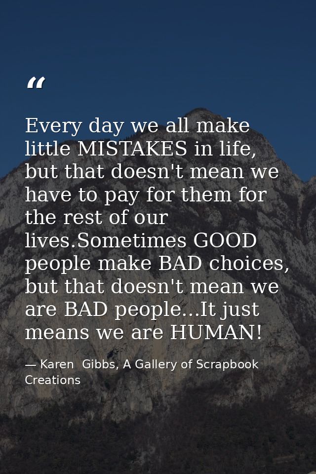 Every day we all make little MISTAKES in life, but that doesn't mean we have to pay for them for the rest of our lives.S — Karen  Gibbs, A Gallery of Scrapbook Creations