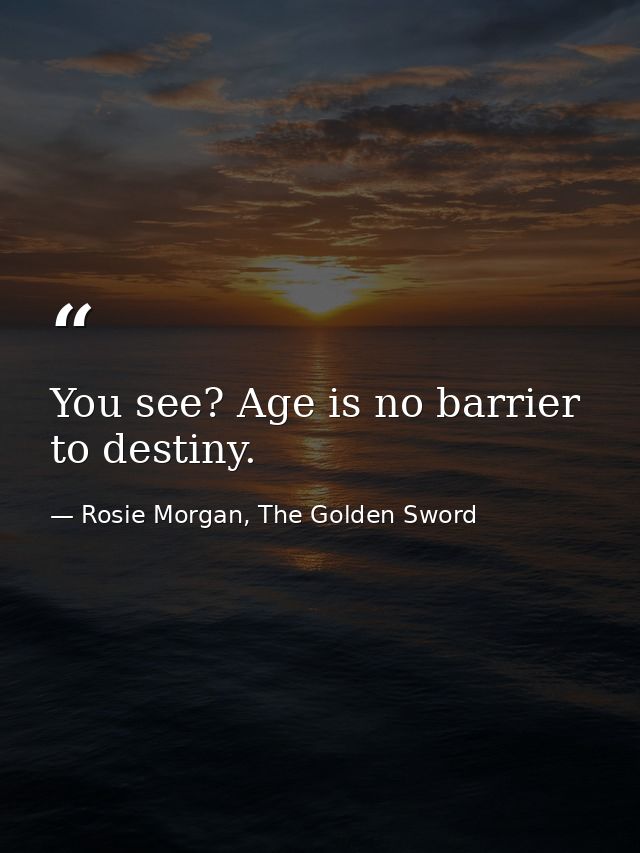 You see? Age is no barrier to destiny. — Rosie Morgan, The Golden Sword