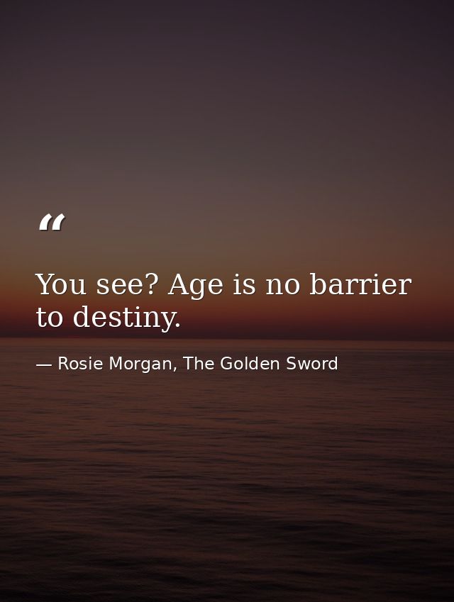 You see? Age is no barrier to destiny. — Rosie Morgan, The Golden Sword