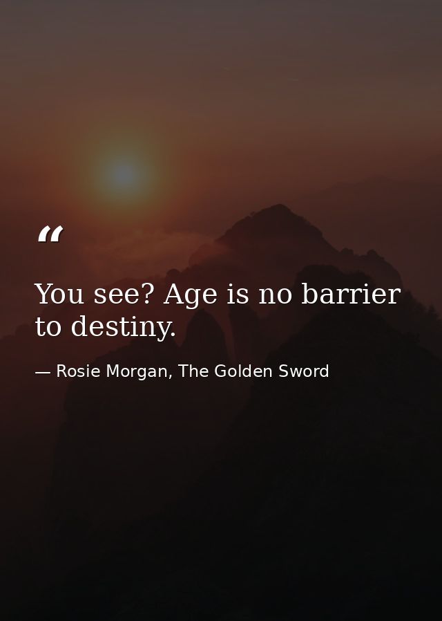 You see? Age is no barrier to destiny. — Rosie Morgan, The Golden Sword