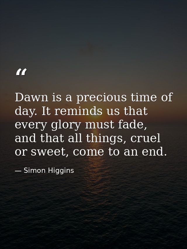 Dawn is a precious time of day. It reminds us that every glory must fade, and that all things, cruel or sweet, come to a — Simon Higgins