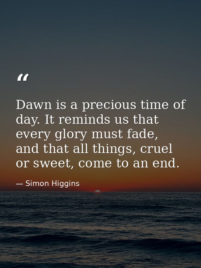 Dawn is a precious time of day. It reminds us that every glory must fade, and that all things, cruel or sweet, come to a — Simon Higgins